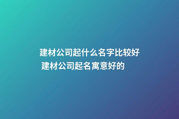 建材公司起什么名字比较好 建材公司起名寓意好的-第1张-公司起名-玄机派